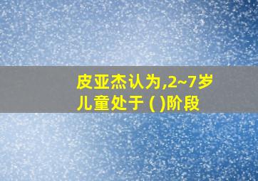 皮亚杰认为,2~7岁儿童处于 ( )阶段